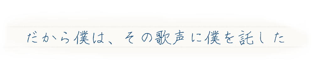 だから僕は、その歌声に僕を託した